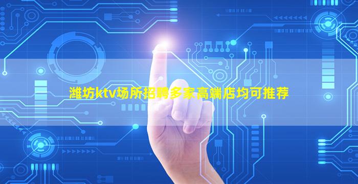 潍坊ktv场所招聘多家高端店均可推荐